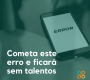 Cometa este erro e ficará sem talentos