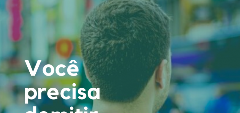 Você precisa demitir, e agora?