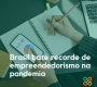Brasil bate recorde de empreendedorismo na pandemia